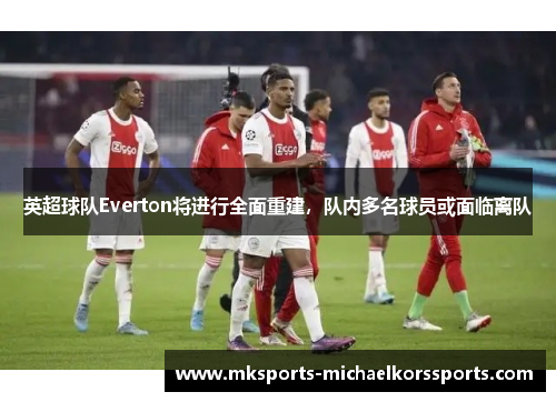 英超球队Everton将进行全面重建，队内多名球员或面临离队