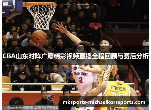 CBA山东对阵广厦精彩视频直播全程回顾与赛后分析