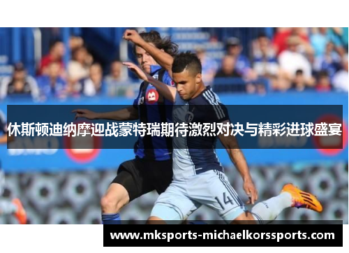 休斯顿迪纳摩迎战蒙特瑞期待激烈对决与精彩进球盛宴
