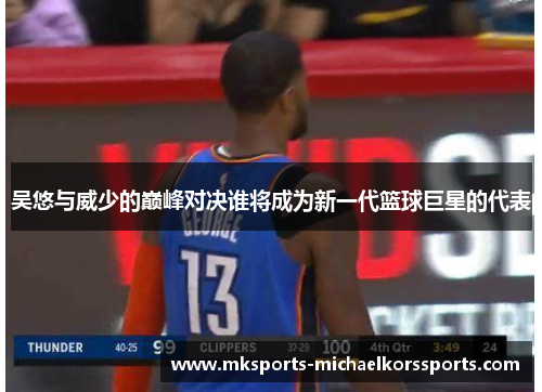 吴悠与威少的巅峰对决谁将成为新一代篮球巨星的代表