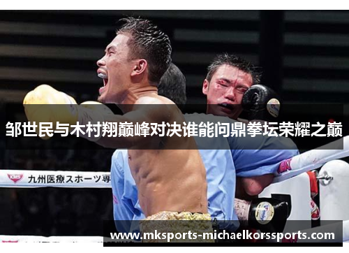 邹世民与木村翔巅峰对决谁能问鼎拳坛荣耀之巅