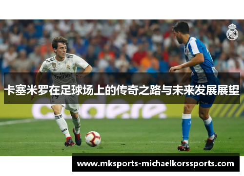 卡塞米罗在足球场上的传奇之路与未来发展展望