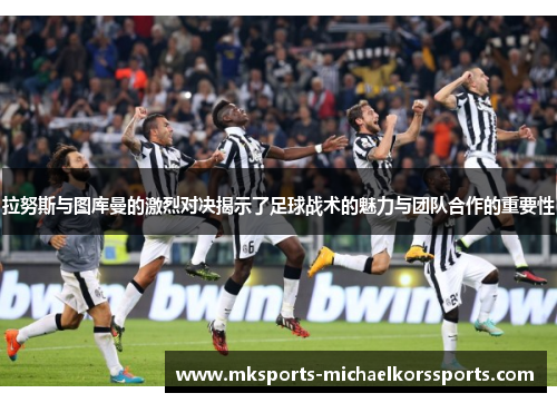 拉努斯与图库曼的激烈对决揭示了足球战术的魅力与团队合作的重要性