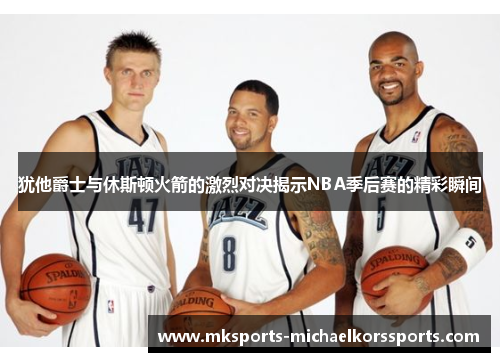 犹他爵士与休斯顿火箭的激烈对决揭示NBA季后赛的精彩瞬间