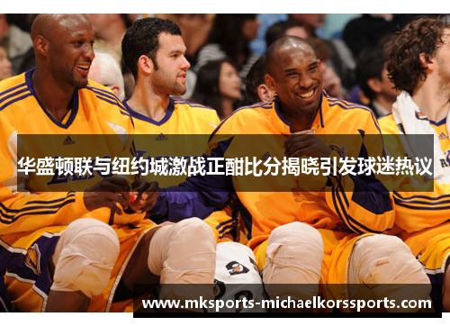 华盛顿联与纽约城激战正酣比分揭晓引发球迷热议